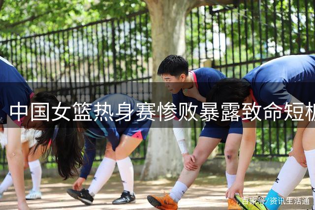 中国女篮热身赛惨败暴露致命短板