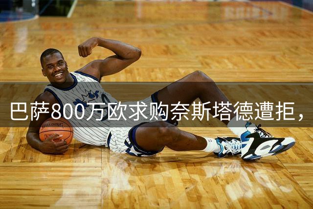 巴萨800万欧求购奈斯塔德遭拒，滕哈赫：球员本人从未有离队意愿