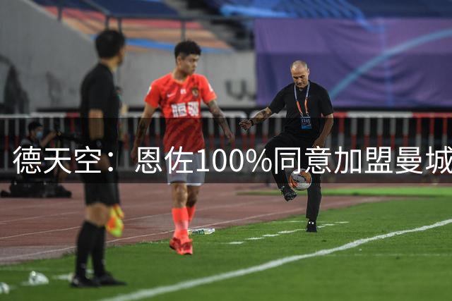 德天空：恩佐100%同意加盟曼城已准备好体检，可能几小时内达协议