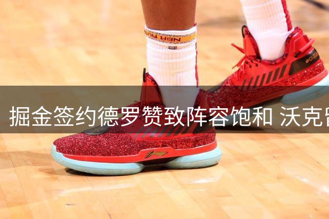 掘金签约德罗赞致阵容饱和 沃克留队前景堪忧
