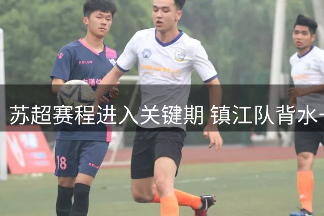 苏超赛程进入关键期 镇江队背水一战