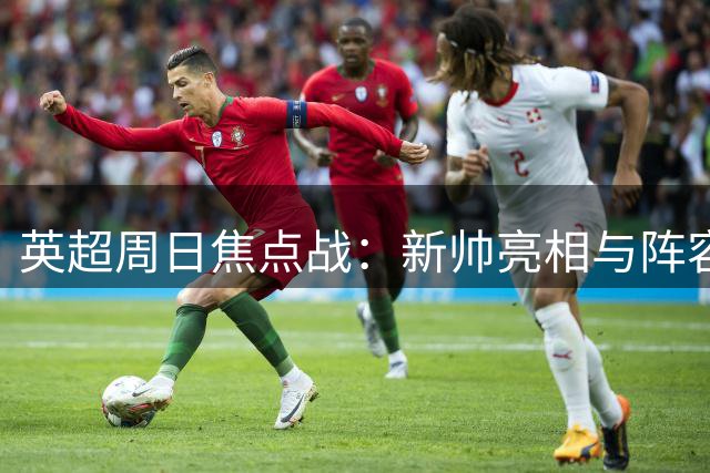 英超周日焦点战：新帅亮相与阵容重组成看点