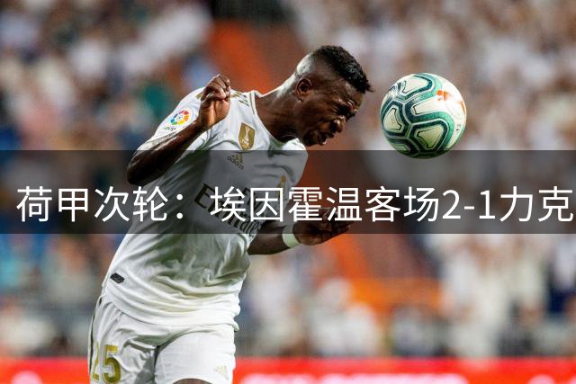 荷甲次轮：埃因霍温客场2-1力克SBV精英，佩皮建功