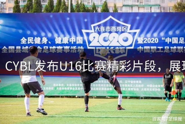 CYBL发布U16比赛精彩片段，展现完美节奏把控